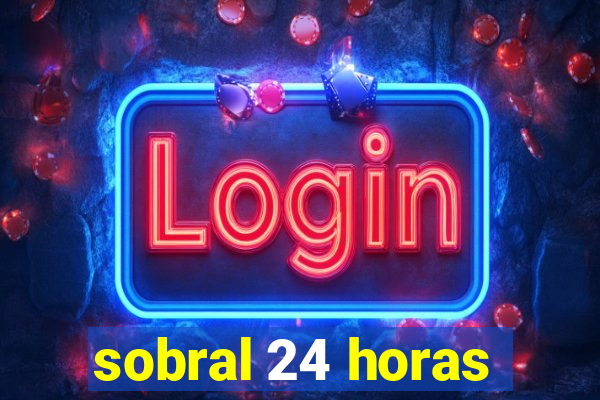 sobral 24 horas
